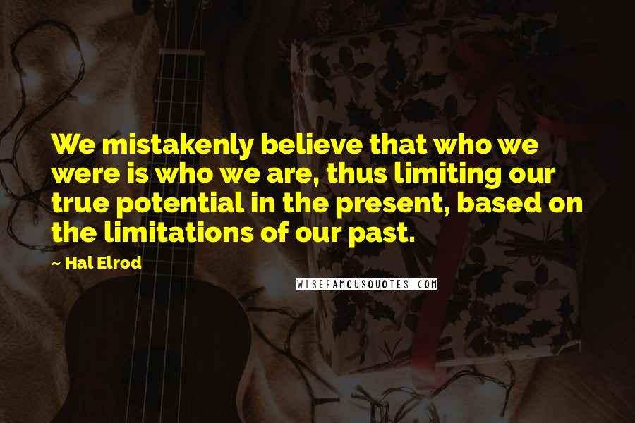 Hal Elrod Quotes: We mistakenly believe that who we were is who we are, thus limiting our true potential in the present, based on the limitations of our past.