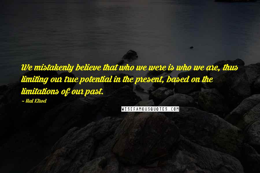 Hal Elrod Quotes: We mistakenly believe that who we were is who we are, thus limiting our true potential in the present, based on the limitations of our past.