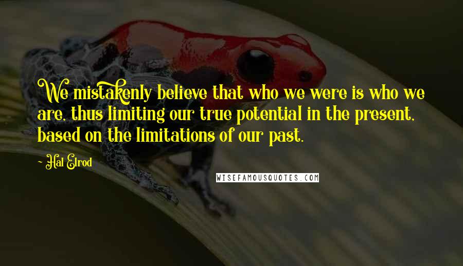 Hal Elrod Quotes: We mistakenly believe that who we were is who we are, thus limiting our true potential in the present, based on the limitations of our past.