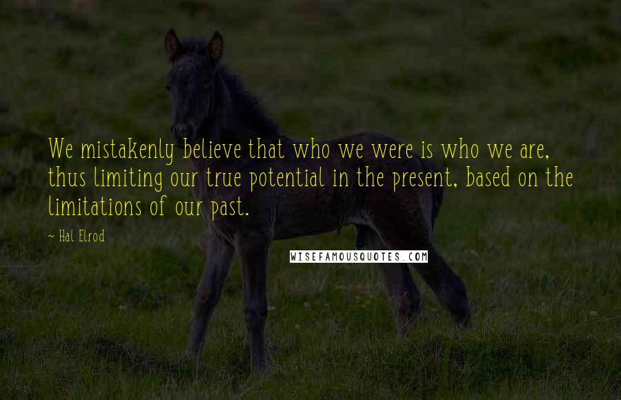 Hal Elrod Quotes: We mistakenly believe that who we were is who we are, thus limiting our true potential in the present, based on the limitations of our past.