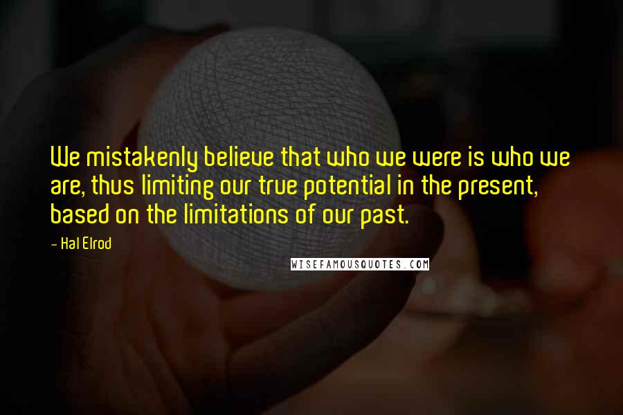 Hal Elrod Quotes: We mistakenly believe that who we were is who we are, thus limiting our true potential in the present, based on the limitations of our past.