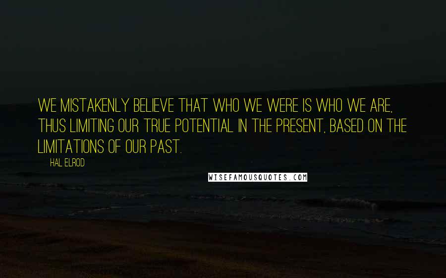 Hal Elrod Quotes: We mistakenly believe that who we were is who we are, thus limiting our true potential in the present, based on the limitations of our past.