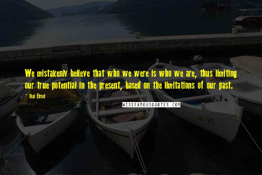 Hal Elrod Quotes: We mistakenly believe that who we were is who we are, thus limiting our true potential in the present, based on the limitations of our past.