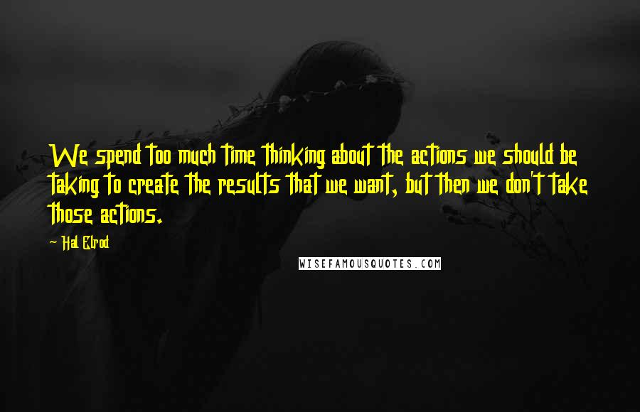 Hal Elrod Quotes: We spend too much time thinking about the actions we should be taking to create the results that we want, but then we don't take those actions.