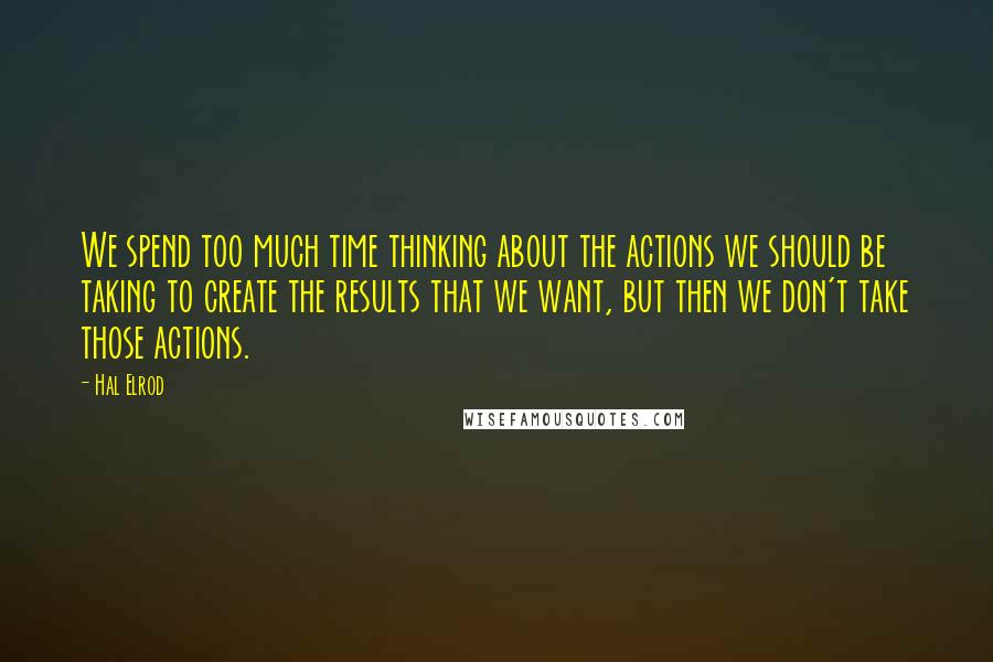 Hal Elrod Quotes: We spend too much time thinking about the actions we should be taking to create the results that we want, but then we don't take those actions.