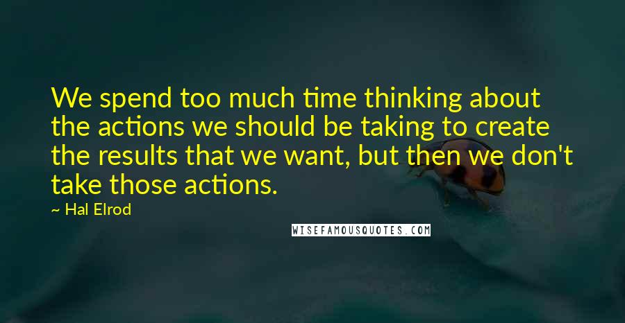 Hal Elrod Quotes: We spend too much time thinking about the actions we should be taking to create the results that we want, but then we don't take those actions.