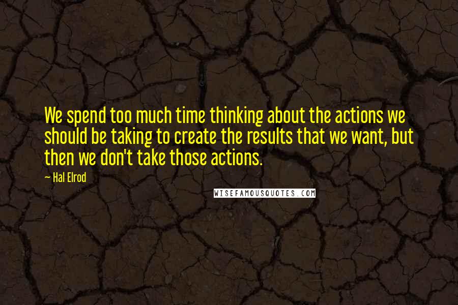 Hal Elrod Quotes: We spend too much time thinking about the actions we should be taking to create the results that we want, but then we don't take those actions.