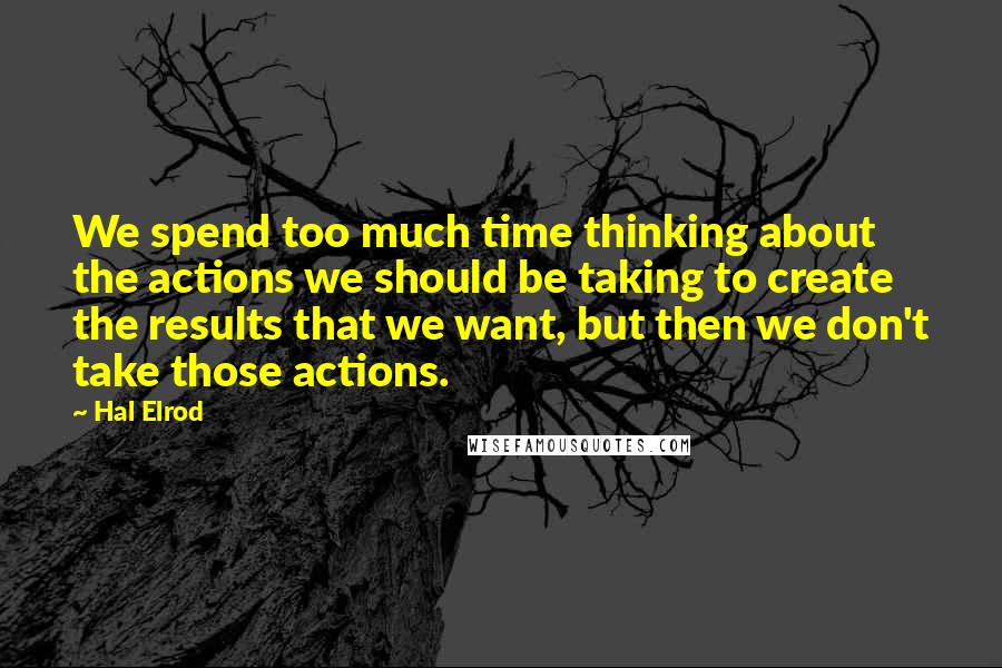 Hal Elrod Quotes: We spend too much time thinking about the actions we should be taking to create the results that we want, but then we don't take those actions.