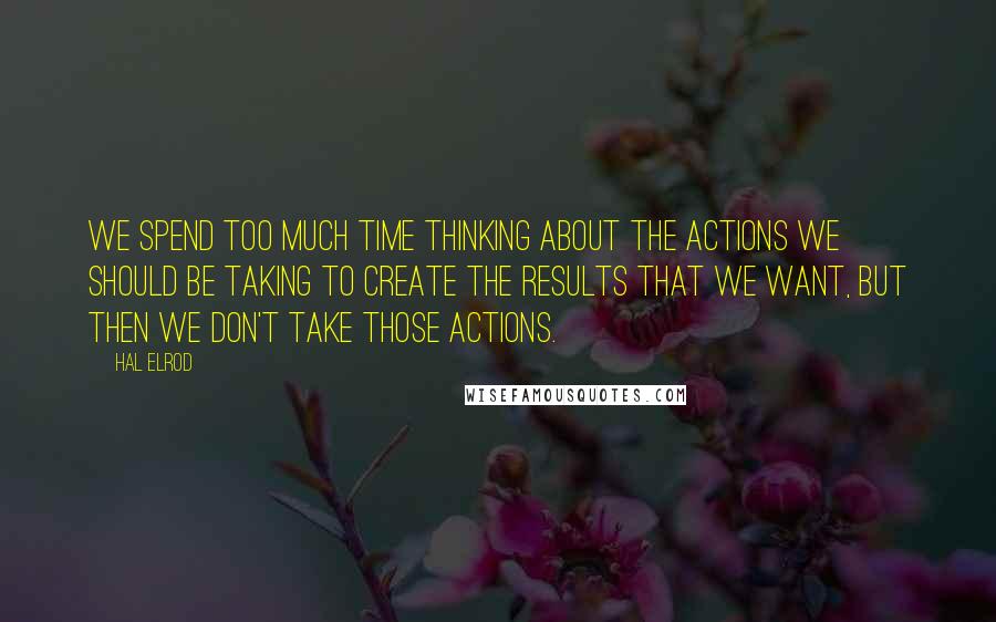 Hal Elrod Quotes: We spend too much time thinking about the actions we should be taking to create the results that we want, but then we don't take those actions.