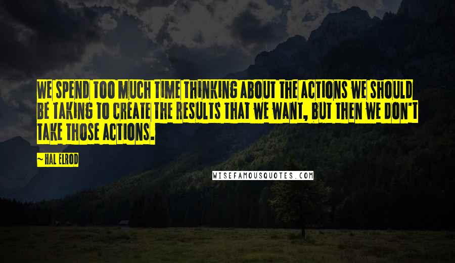 Hal Elrod Quotes: We spend too much time thinking about the actions we should be taking to create the results that we want, but then we don't take those actions.