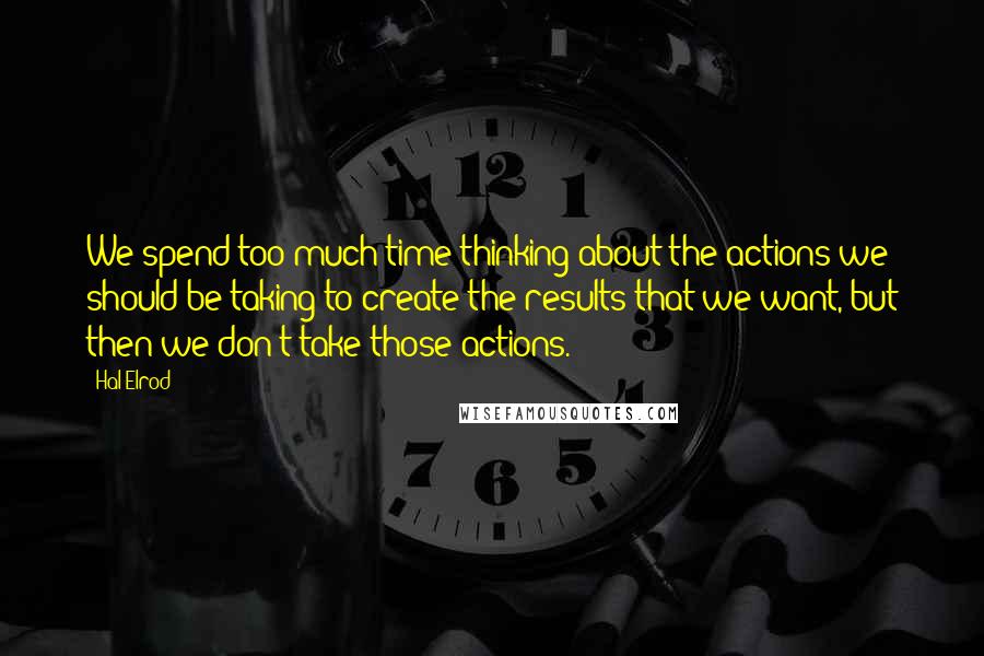 Hal Elrod Quotes: We spend too much time thinking about the actions we should be taking to create the results that we want, but then we don't take those actions.