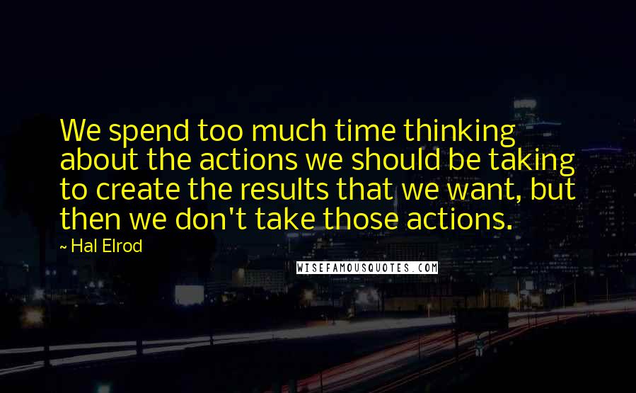Hal Elrod Quotes: We spend too much time thinking about the actions we should be taking to create the results that we want, but then we don't take those actions.