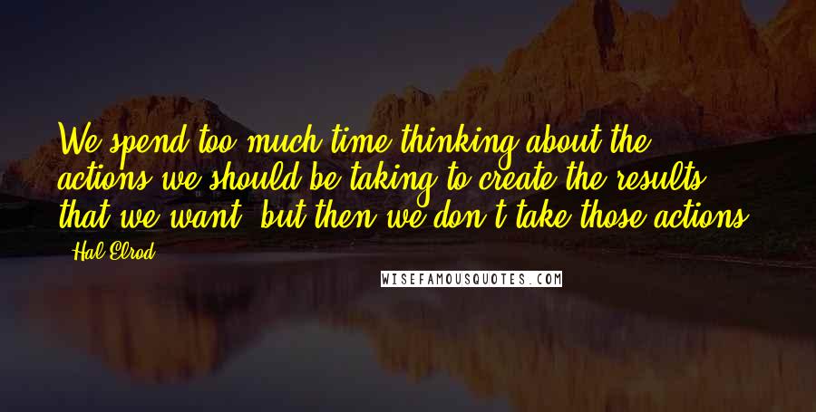 Hal Elrod Quotes: We spend too much time thinking about the actions we should be taking to create the results that we want, but then we don't take those actions.