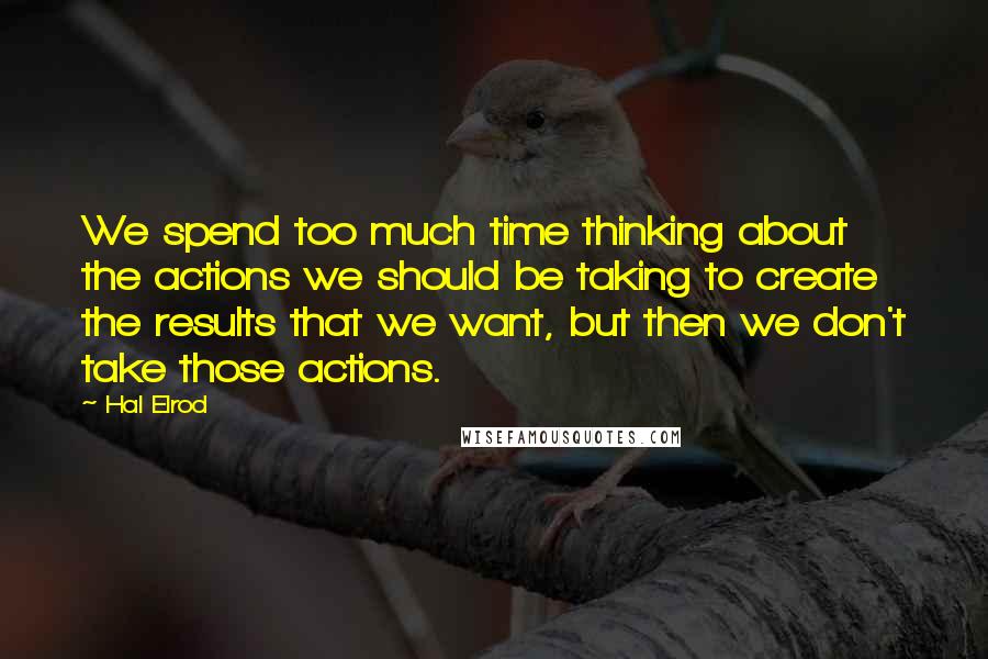 Hal Elrod Quotes: We spend too much time thinking about the actions we should be taking to create the results that we want, but then we don't take those actions.