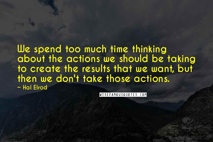 Hal Elrod Quotes: We spend too much time thinking about the actions we should be taking to create the results that we want, but then we don't take those actions.