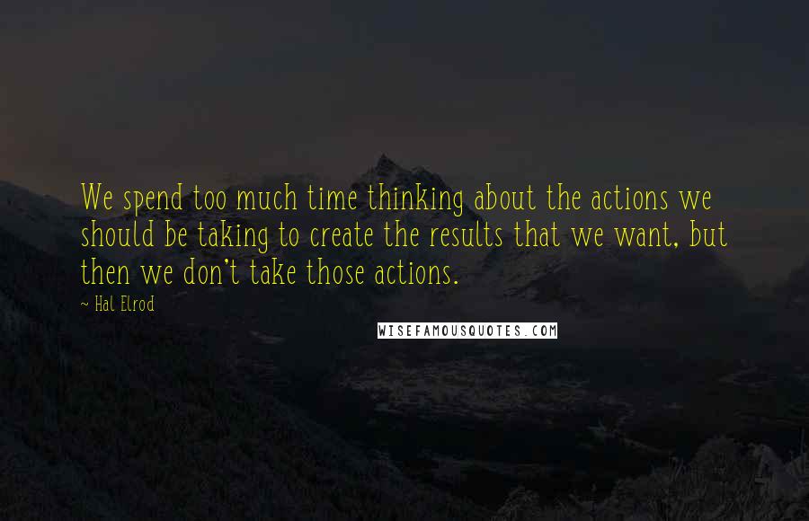 Hal Elrod Quotes: We spend too much time thinking about the actions we should be taking to create the results that we want, but then we don't take those actions.