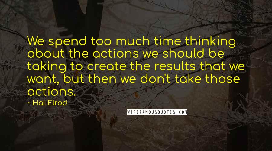 Hal Elrod Quotes: We spend too much time thinking about the actions we should be taking to create the results that we want, but then we don't take those actions.