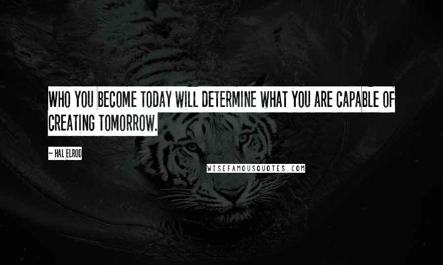 Hal Elrod Quotes: Who you become today will determine what you are capable of creating tomorrow.