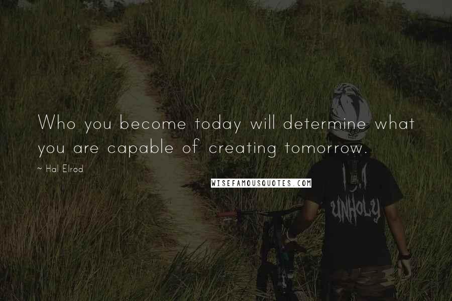 Hal Elrod Quotes: Who you become today will determine what you are capable of creating tomorrow.