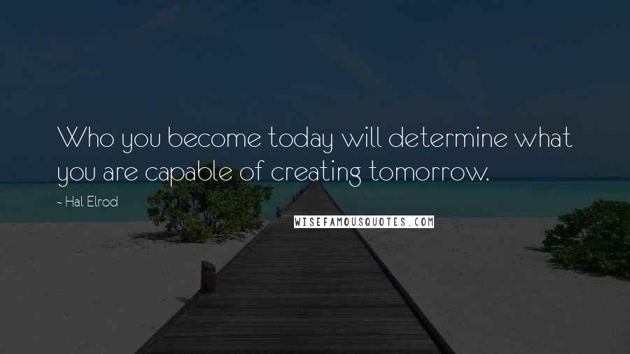 Hal Elrod Quotes: Who you become today will determine what you are capable of creating tomorrow.