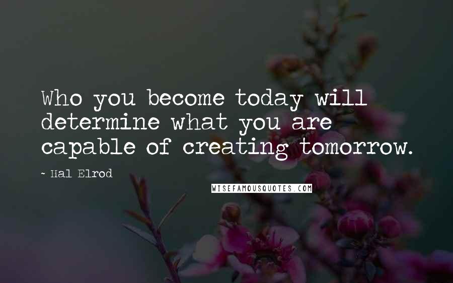 Hal Elrod Quotes: Who you become today will determine what you are capable of creating tomorrow.