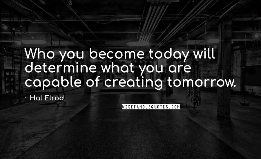 Hal Elrod Quotes: Who you become today will determine what you are capable of creating tomorrow.
