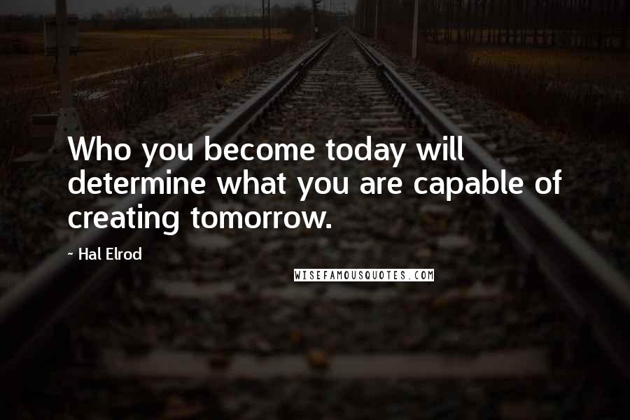 Hal Elrod Quotes: Who you become today will determine what you are capable of creating tomorrow.