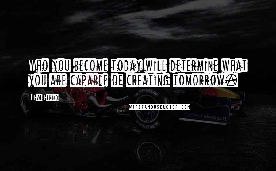 Hal Elrod Quotes: Who you become today will determine what you are capable of creating tomorrow.