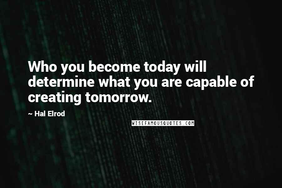 Hal Elrod Quotes: Who you become today will determine what you are capable of creating tomorrow.
