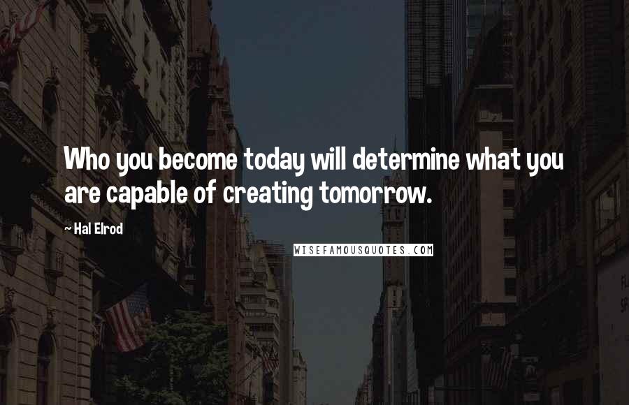 Hal Elrod Quotes: Who you become today will determine what you are capable of creating tomorrow.