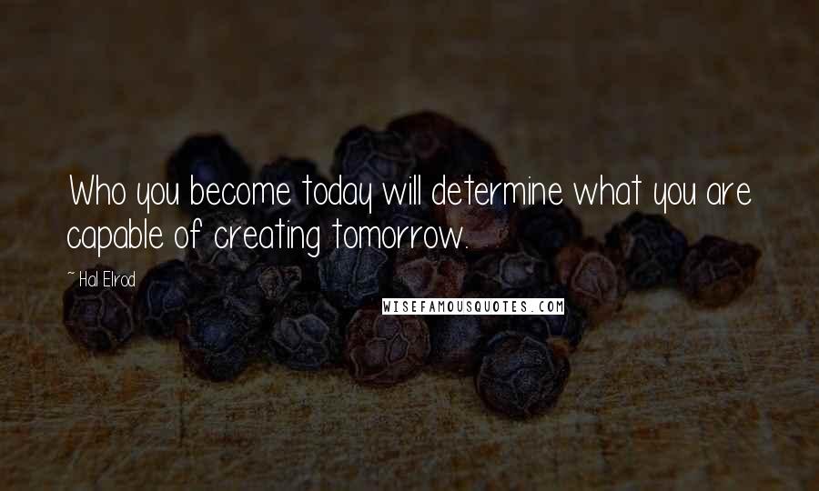 Hal Elrod Quotes: Who you become today will determine what you are capable of creating tomorrow.