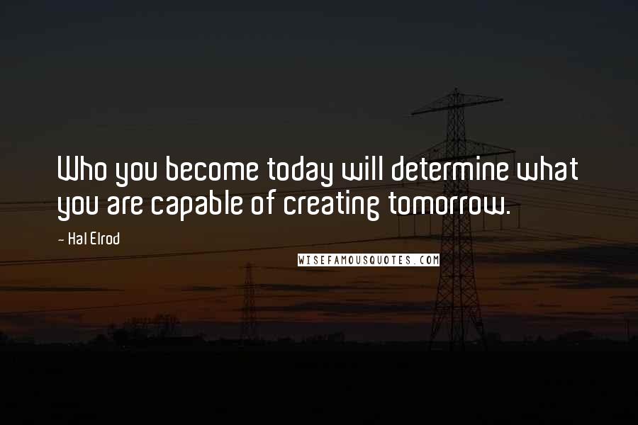 Hal Elrod Quotes: Who you become today will determine what you are capable of creating tomorrow.