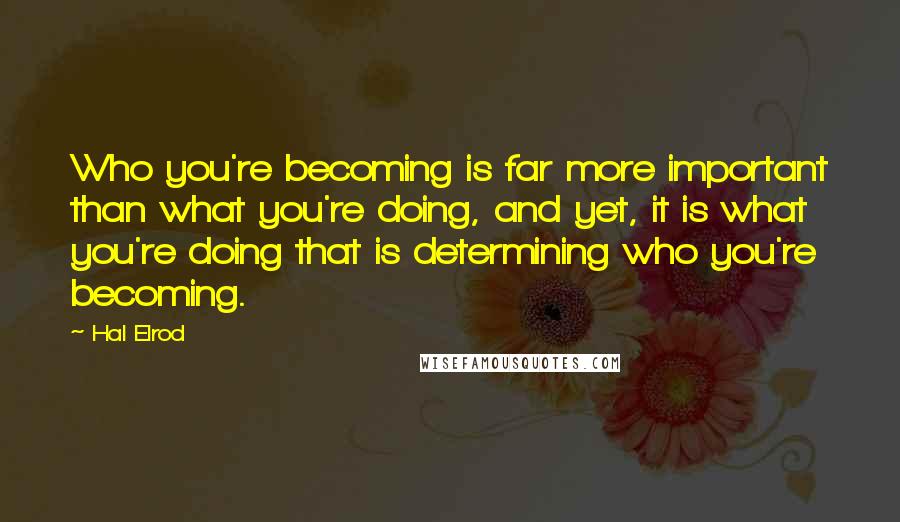 Hal Elrod Quotes: Who you're becoming is far more important than what you're doing, and yet, it is what you're doing that is determining who you're becoming.