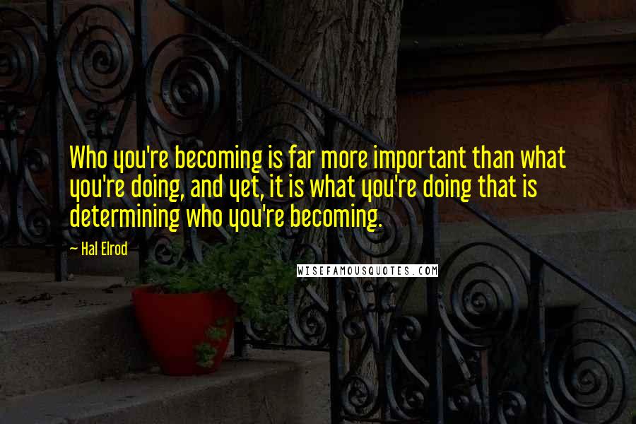 Hal Elrod Quotes: Who you're becoming is far more important than what you're doing, and yet, it is what you're doing that is determining who you're becoming.