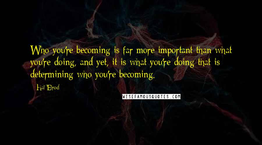 Hal Elrod Quotes: Who you're becoming is far more important than what you're doing, and yet, it is what you're doing that is determining who you're becoming.