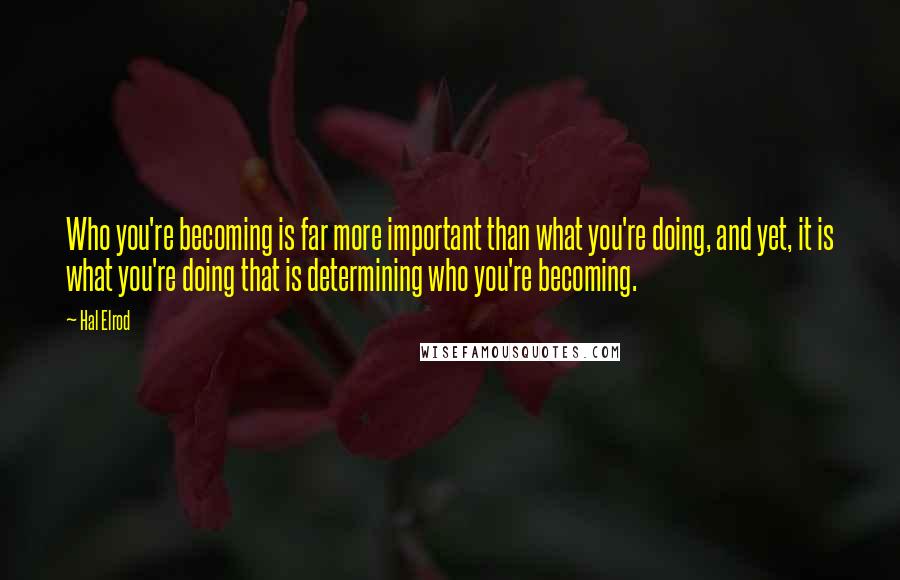 Hal Elrod Quotes: Who you're becoming is far more important than what you're doing, and yet, it is what you're doing that is determining who you're becoming.