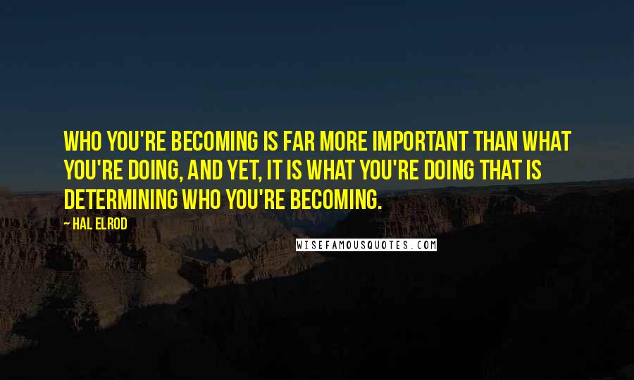 Hal Elrod Quotes: Who you're becoming is far more important than what you're doing, and yet, it is what you're doing that is determining who you're becoming.