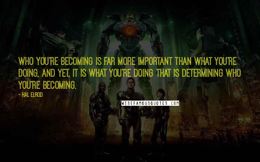 Hal Elrod Quotes: Who you're becoming is far more important than what you're doing, and yet, it is what you're doing that is determining who you're becoming.