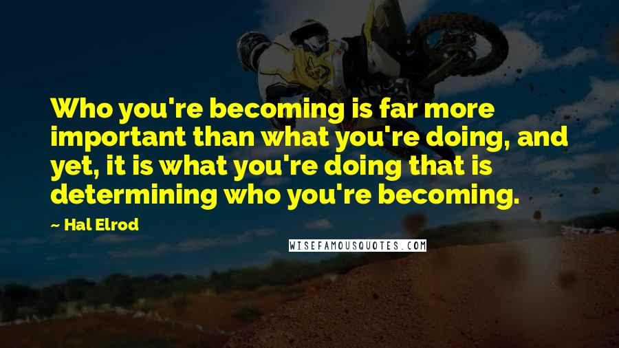 Hal Elrod Quotes: Who you're becoming is far more important than what you're doing, and yet, it is what you're doing that is determining who you're becoming.
