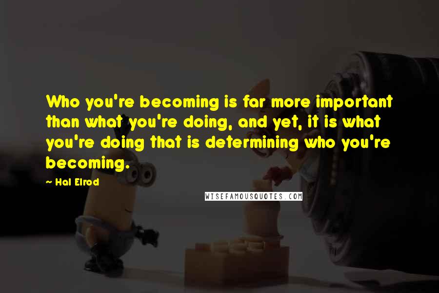 Hal Elrod Quotes: Who you're becoming is far more important than what you're doing, and yet, it is what you're doing that is determining who you're becoming.