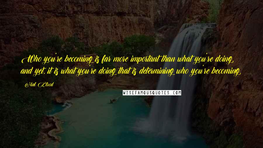Hal Elrod Quotes: Who you're becoming is far more important than what you're doing, and yet, it is what you're doing that is determining who you're becoming.