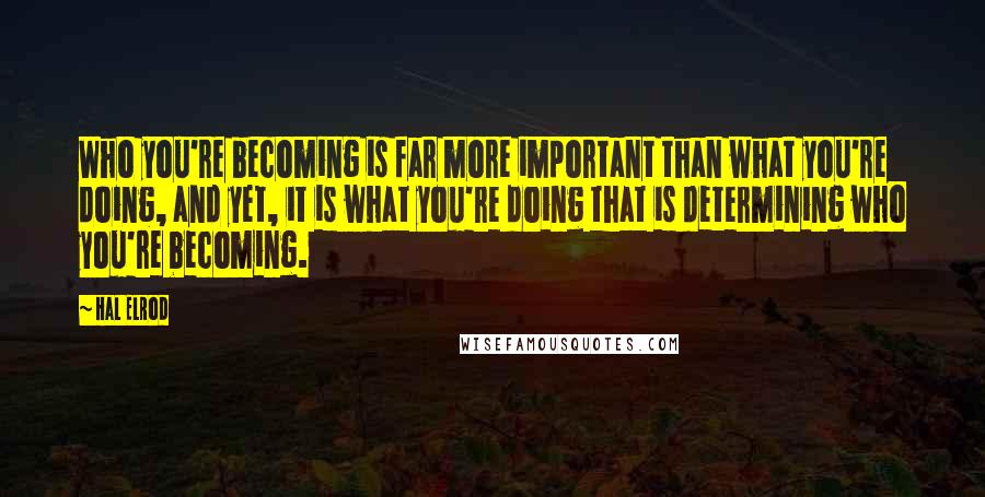 Hal Elrod Quotes: Who you're becoming is far more important than what you're doing, and yet, it is what you're doing that is determining who you're becoming.