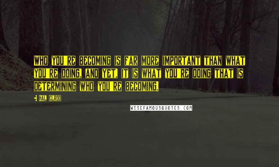 Hal Elrod Quotes: Who you're becoming is far more important than what you're doing, and yet, it is what you're doing that is determining who you're becoming.