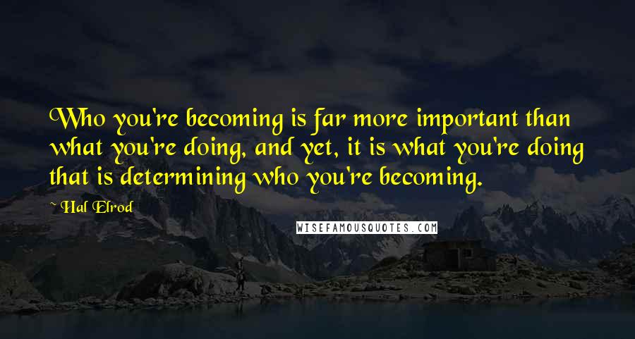 Hal Elrod Quotes: Who you're becoming is far more important than what you're doing, and yet, it is what you're doing that is determining who you're becoming.