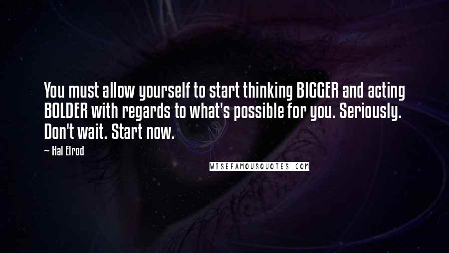 Hal Elrod Quotes: You must allow yourself to start thinking BIGGER and acting BOLDER with regards to what's possible for you. Seriously. Don't wait. Start now.