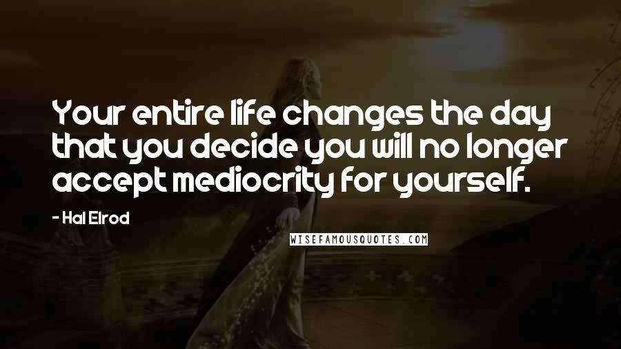 Hal Elrod Quotes: Your entire life changes the day that you decide you will no longer accept mediocrity for yourself.