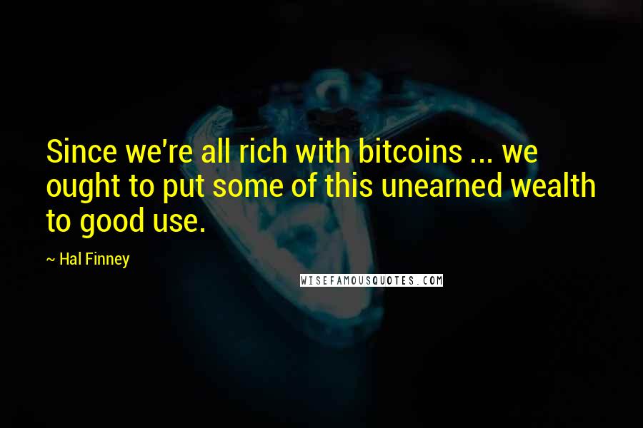 Hal Finney Quotes: Since we're all rich with bitcoins ... we ought to put some of this unearned wealth to good use.