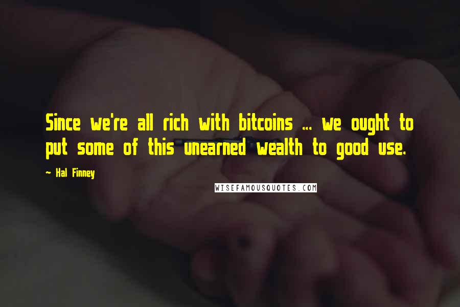 Hal Finney Quotes: Since we're all rich with bitcoins ... we ought to put some of this unearned wealth to good use.