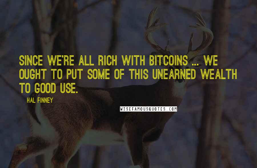 Hal Finney Quotes: Since we're all rich with bitcoins ... we ought to put some of this unearned wealth to good use.