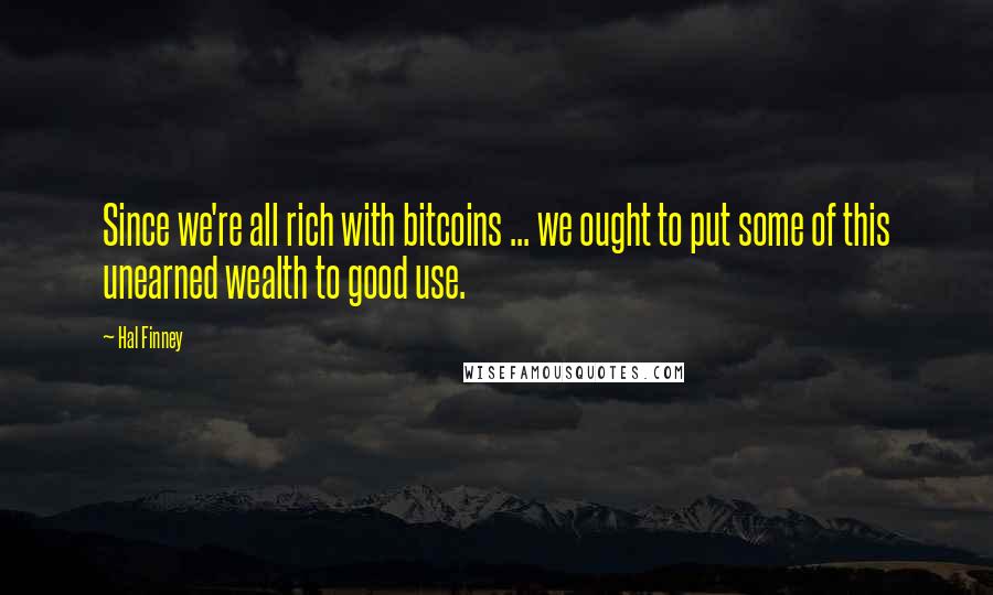 Hal Finney Quotes: Since we're all rich with bitcoins ... we ought to put some of this unearned wealth to good use.